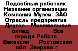 Подсобный работник › Название организации ­ Компания Музей, ЗАО › Отрасль предприятия ­ Другое › Минимальный оклад ­ 25 000 - Все города Работа » Вакансии   . Ростовская обл.,Зверево г.